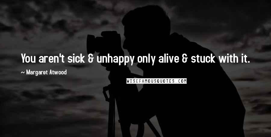 Margaret Atwood Quotes: You aren't sick & unhappy only alive & stuck with it.