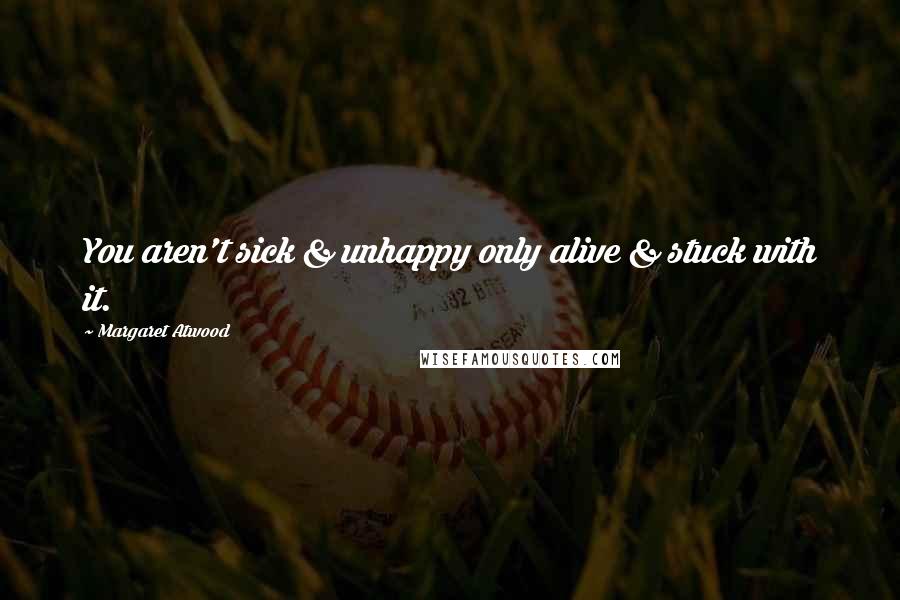 Margaret Atwood Quotes: You aren't sick & unhappy only alive & stuck with it.