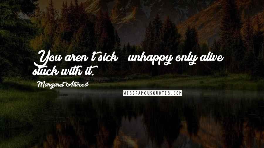Margaret Atwood Quotes: You aren't sick & unhappy only alive & stuck with it.