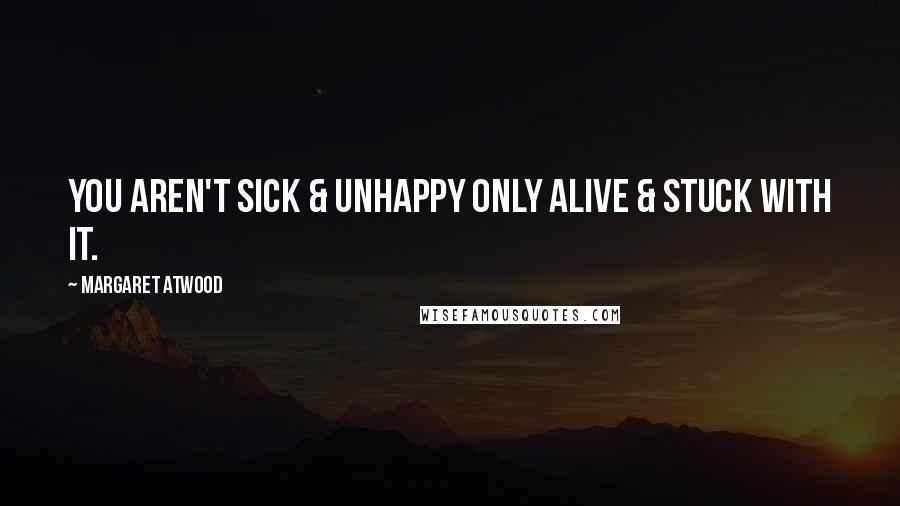 Margaret Atwood Quotes: You aren't sick & unhappy only alive & stuck with it.