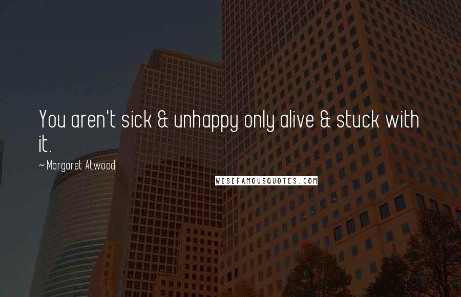 Margaret Atwood Quotes: You aren't sick & unhappy only alive & stuck with it.