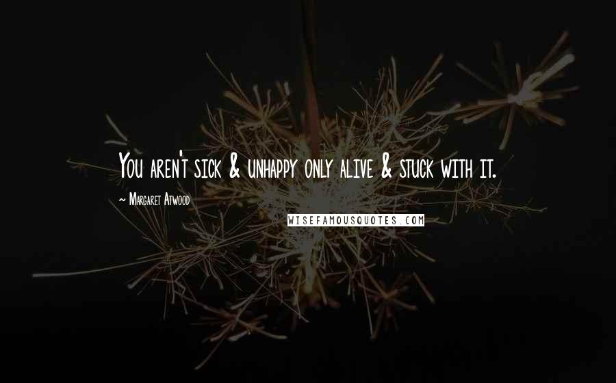 Margaret Atwood Quotes: You aren't sick & unhappy only alive & stuck with it.
