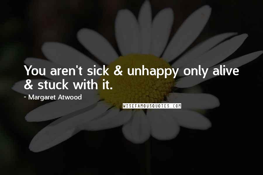 Margaret Atwood Quotes: You aren't sick & unhappy only alive & stuck with it.