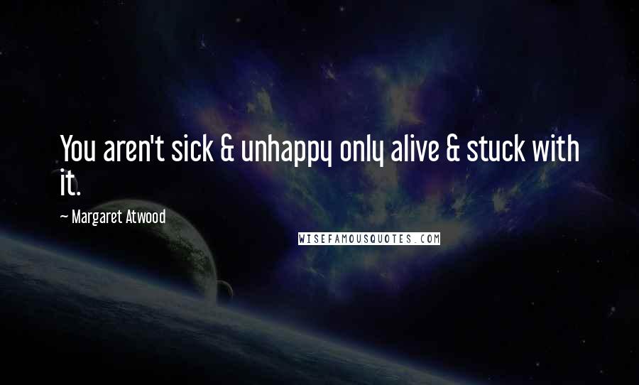 Margaret Atwood Quotes: You aren't sick & unhappy only alive & stuck with it.