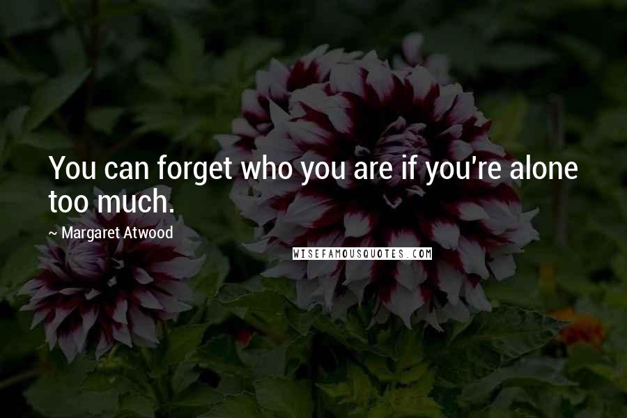 Margaret Atwood Quotes: You can forget who you are if you're alone too much.