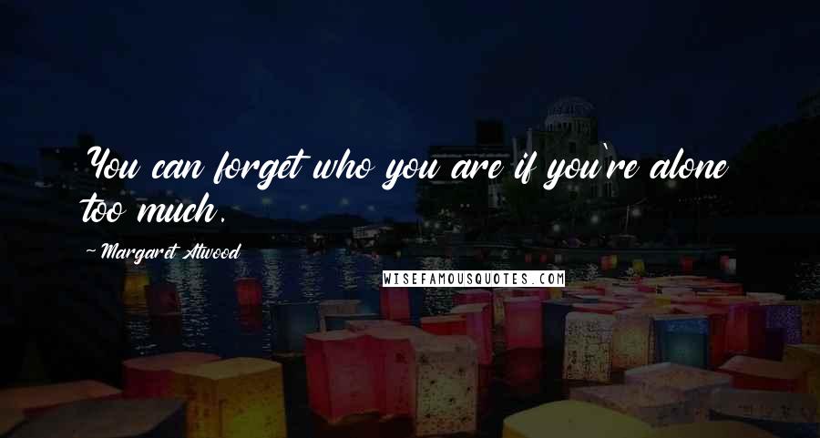 Margaret Atwood Quotes: You can forget who you are if you're alone too much.