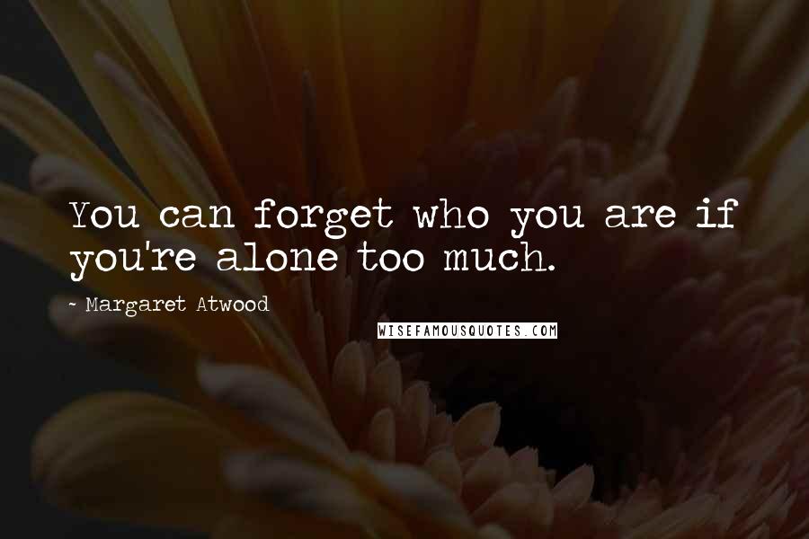 Margaret Atwood Quotes: You can forget who you are if you're alone too much.