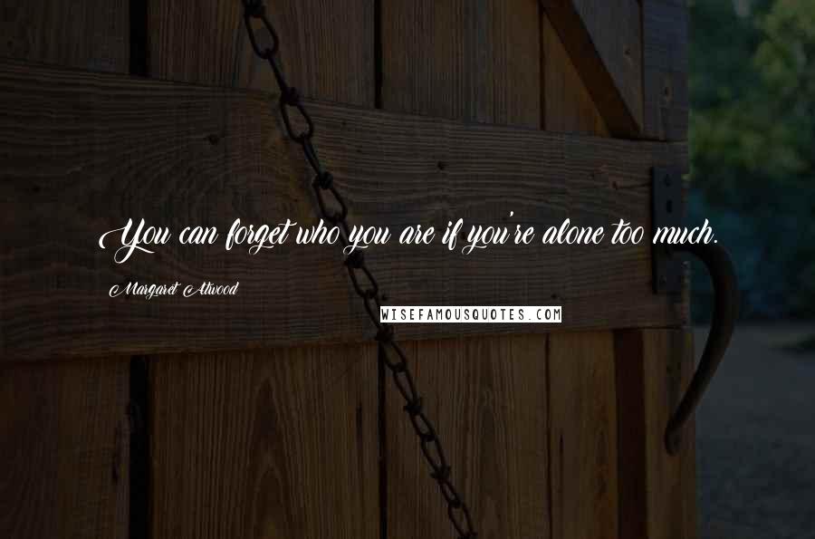 Margaret Atwood Quotes: You can forget who you are if you're alone too much.
