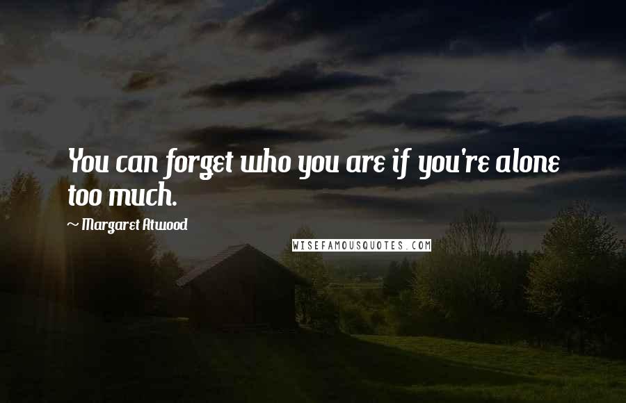 Margaret Atwood Quotes: You can forget who you are if you're alone too much.