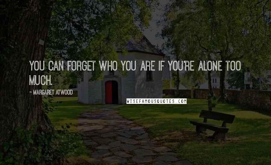 Margaret Atwood Quotes: You can forget who you are if you're alone too much.