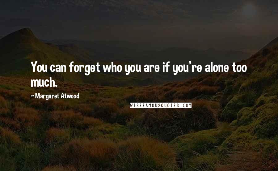 Margaret Atwood Quotes: You can forget who you are if you're alone too much.