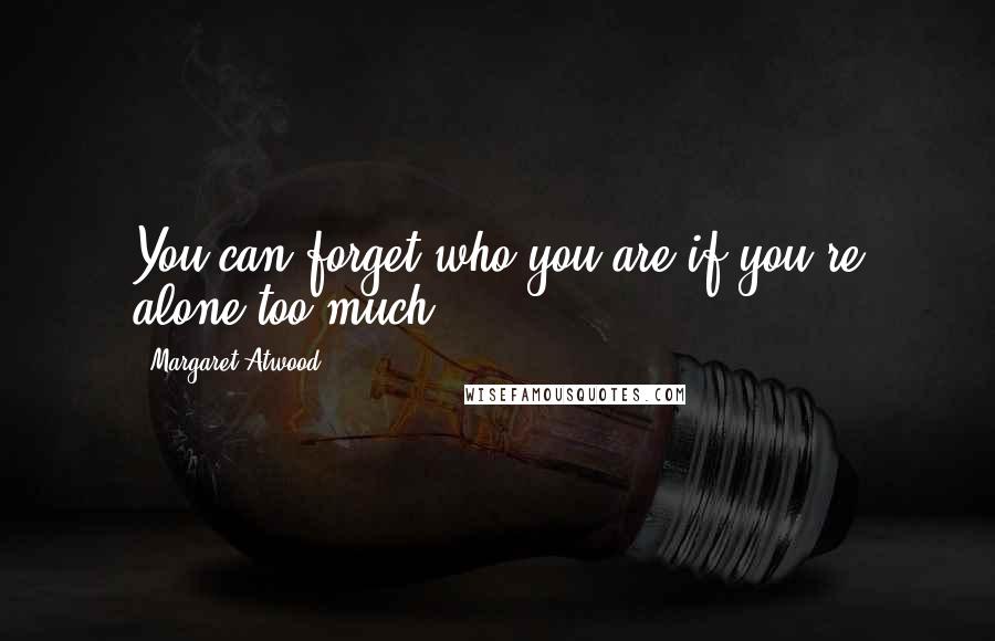 Margaret Atwood Quotes: You can forget who you are if you're alone too much.