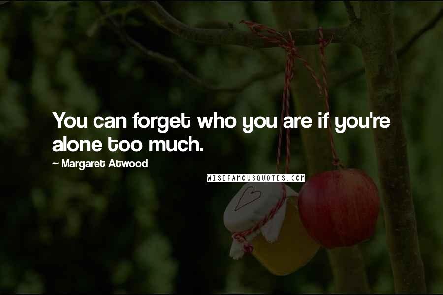 Margaret Atwood Quotes: You can forget who you are if you're alone too much.
