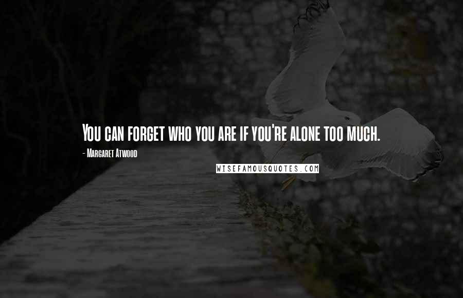 Margaret Atwood Quotes: You can forget who you are if you're alone too much.