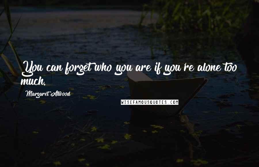 Margaret Atwood Quotes: You can forget who you are if you're alone too much.