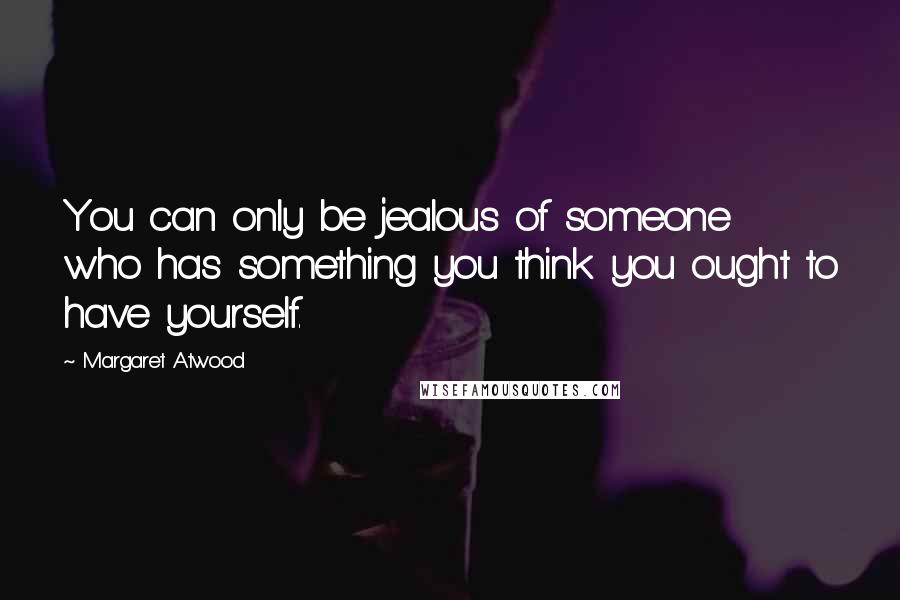 Margaret Atwood Quotes: You can only be jealous of someone who has something you think you ought to have yourself.