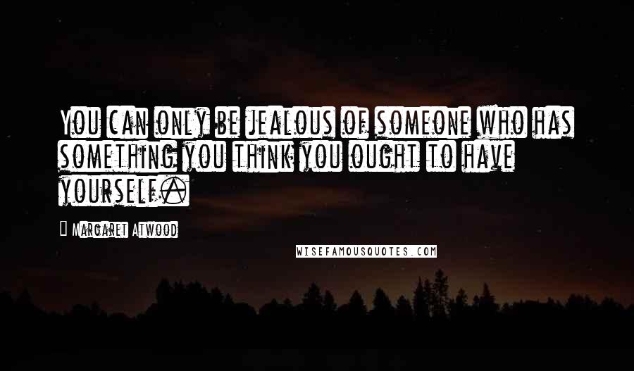 Margaret Atwood Quotes: You can only be jealous of someone who has something you think you ought to have yourself.