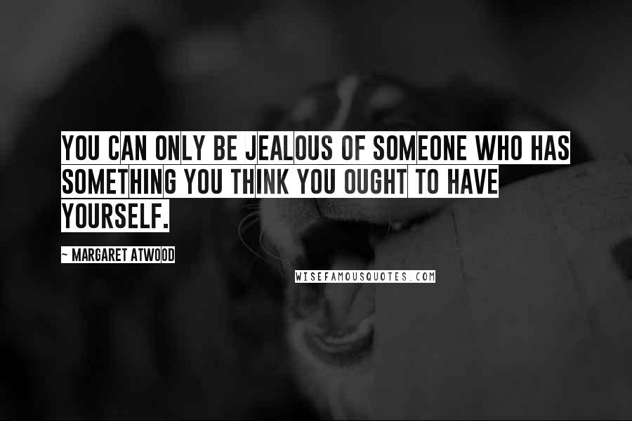 Margaret Atwood Quotes: You can only be jealous of someone who has something you think you ought to have yourself.