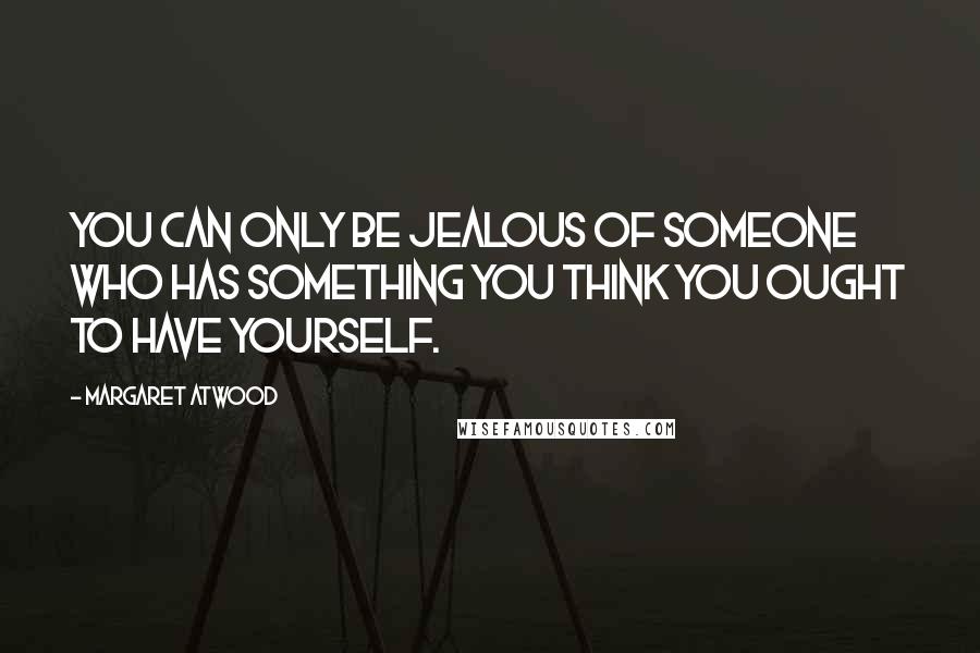 Margaret Atwood Quotes: You can only be jealous of someone who has something you think you ought to have yourself.