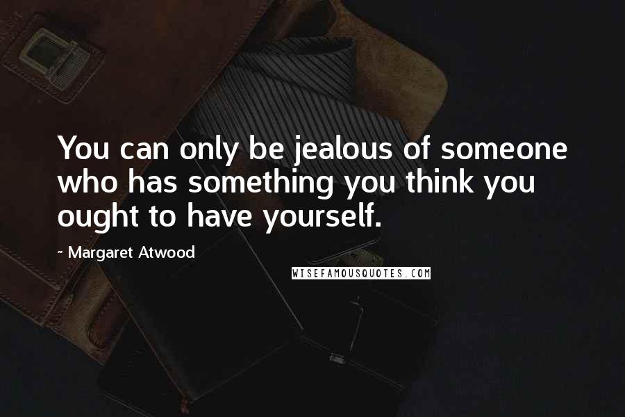 Margaret Atwood Quotes: You can only be jealous of someone who has something you think you ought to have yourself.