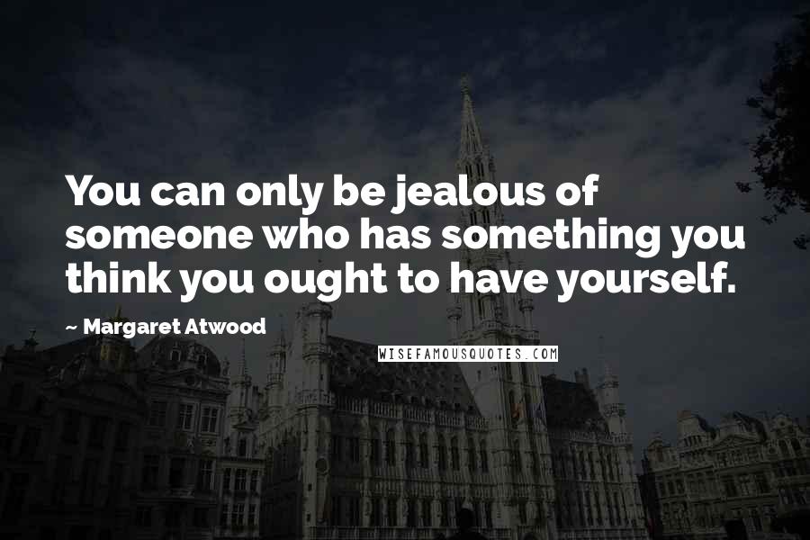 Margaret Atwood Quotes: You can only be jealous of someone who has something you think you ought to have yourself.