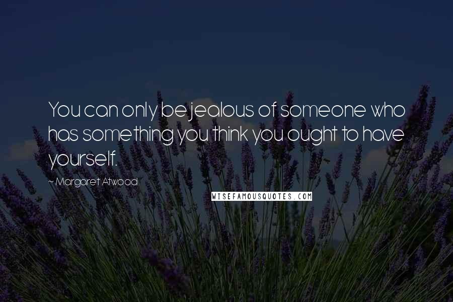 Margaret Atwood Quotes: You can only be jealous of someone who has something you think you ought to have yourself.