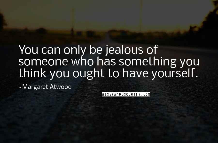 Margaret Atwood Quotes: You can only be jealous of someone who has something you think you ought to have yourself.