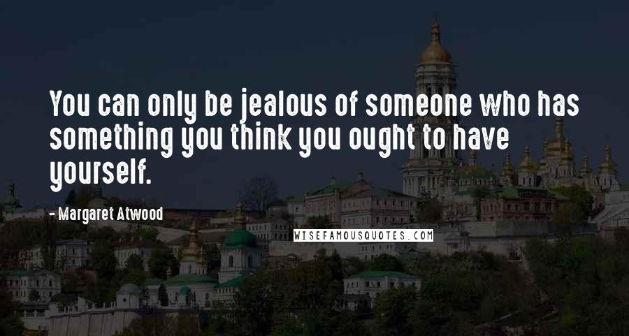 Margaret Atwood Quotes: You can only be jealous of someone who has something you think you ought to have yourself.