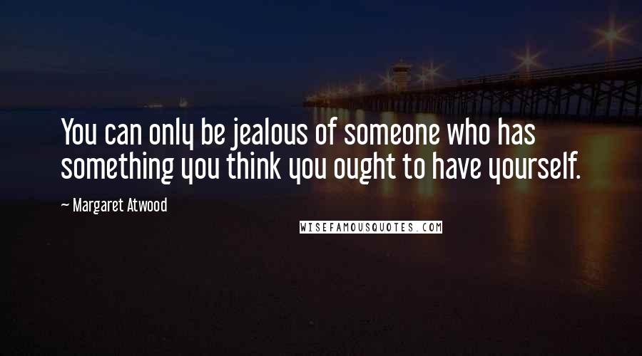 Margaret Atwood Quotes: You can only be jealous of someone who has something you think you ought to have yourself.