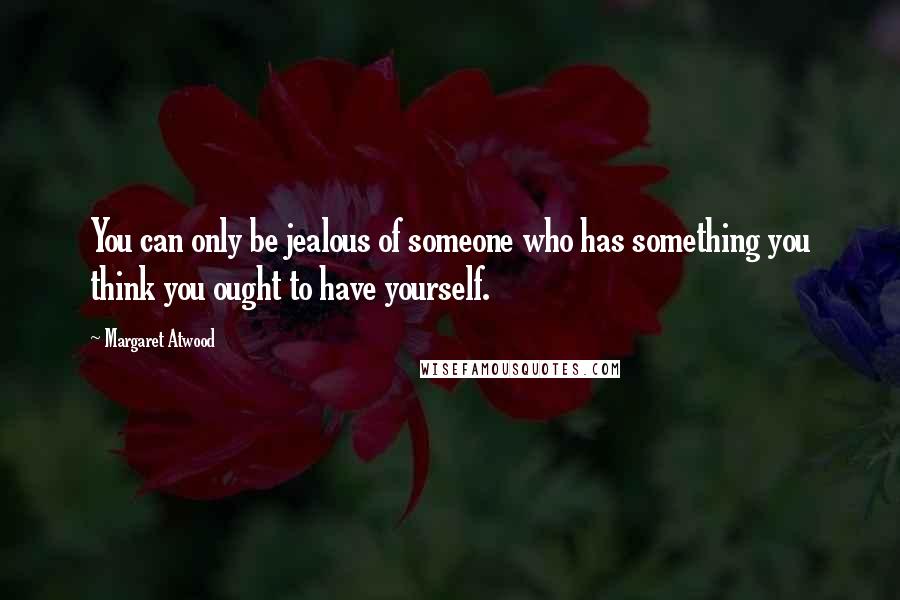 Margaret Atwood Quotes: You can only be jealous of someone who has something you think you ought to have yourself.