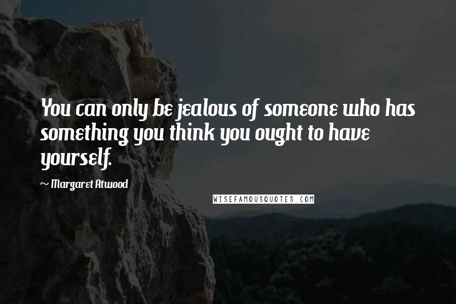 Margaret Atwood Quotes: You can only be jealous of someone who has something you think you ought to have yourself.