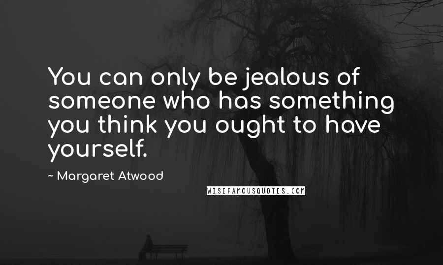 Margaret Atwood Quotes: You can only be jealous of someone who has something you think you ought to have yourself.