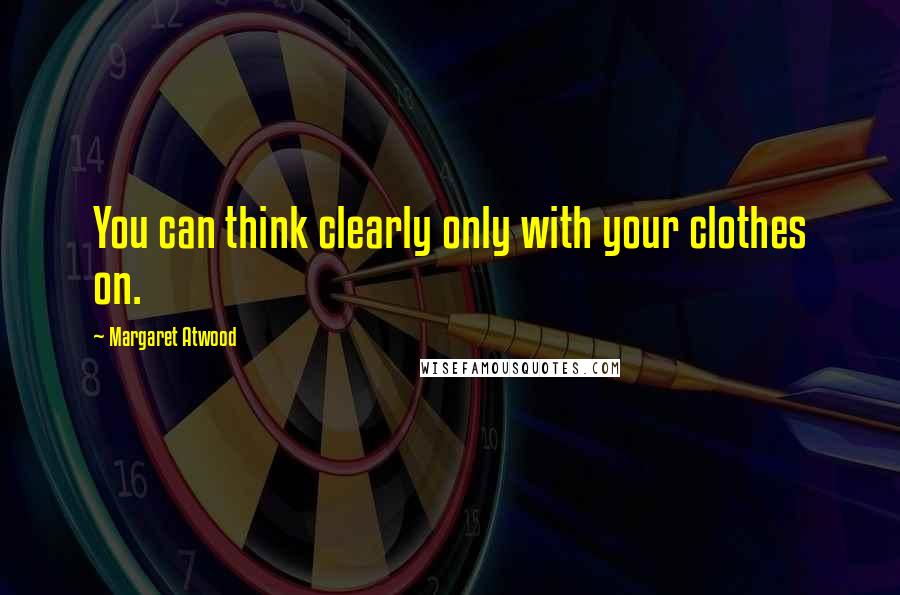 Margaret Atwood Quotes: You can think clearly only with your clothes on.