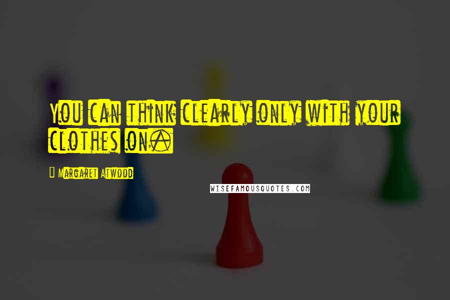 Margaret Atwood Quotes: You can think clearly only with your clothes on.