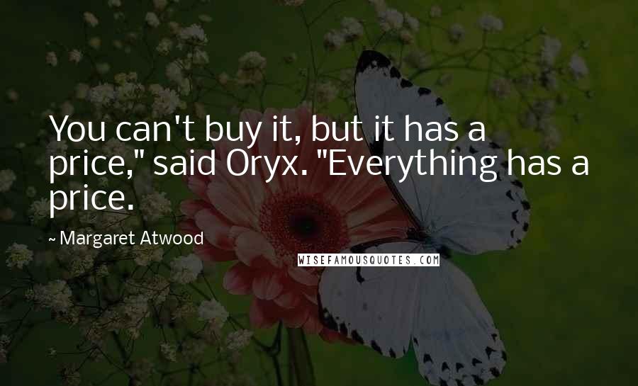 Margaret Atwood Quotes: You can't buy it, but it has a price," said Oryx. "Everything has a price.