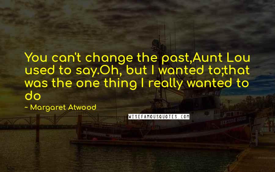 Margaret Atwood Quotes: You can't change the past,Aunt Lou used to say.Oh, but I wanted to;that was the one thing I really wanted to do