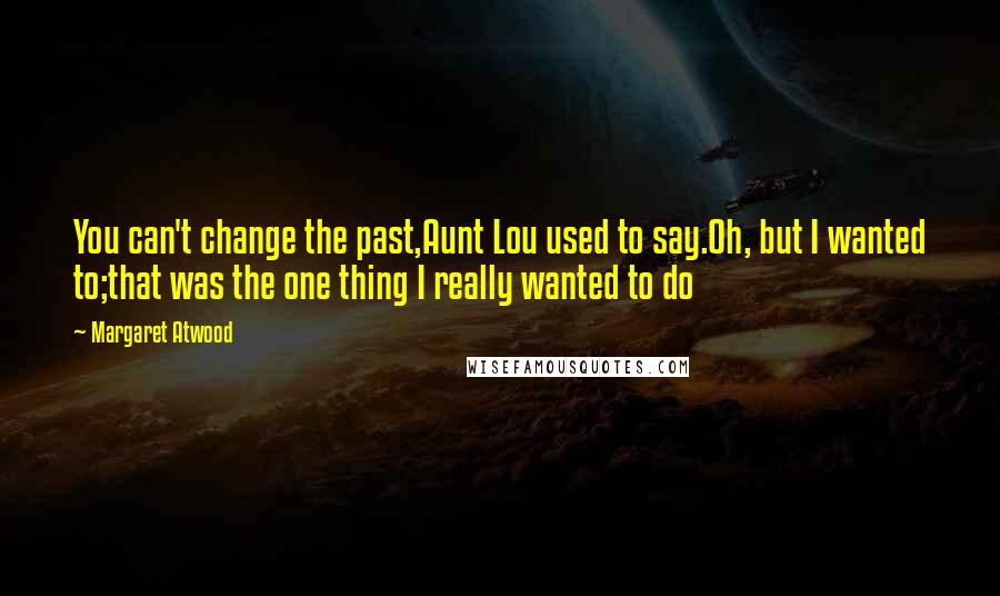 Margaret Atwood Quotes: You can't change the past,Aunt Lou used to say.Oh, but I wanted to;that was the one thing I really wanted to do