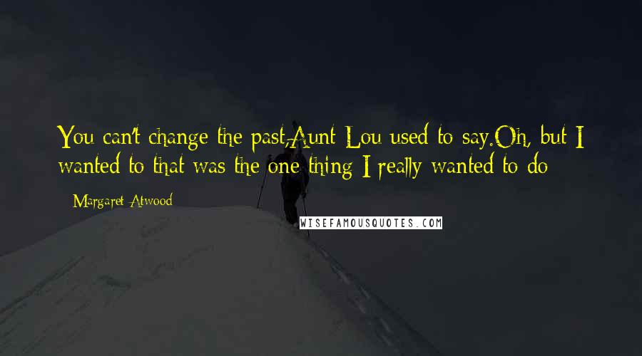 Margaret Atwood Quotes: You can't change the past,Aunt Lou used to say.Oh, but I wanted to;that was the one thing I really wanted to do