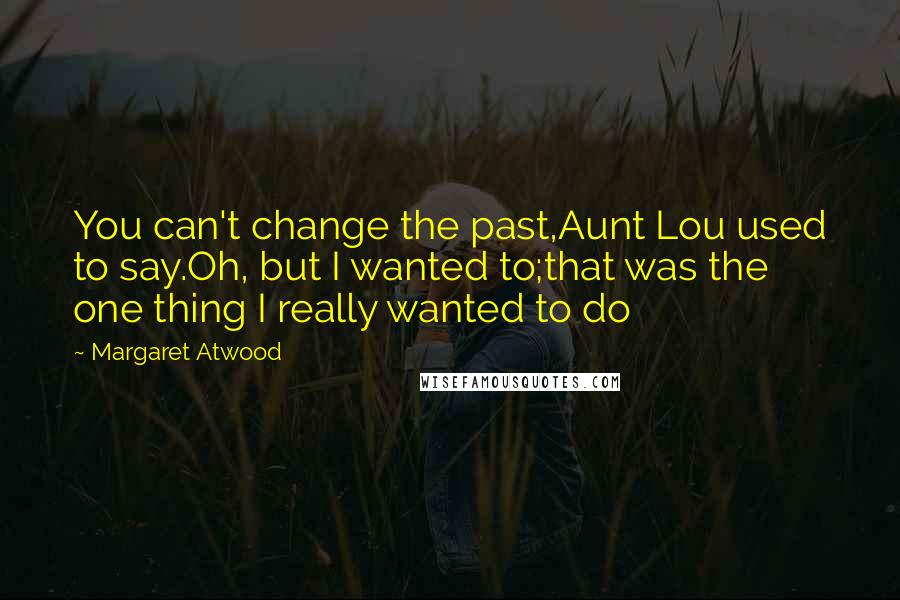 Margaret Atwood Quotes: You can't change the past,Aunt Lou used to say.Oh, but I wanted to;that was the one thing I really wanted to do