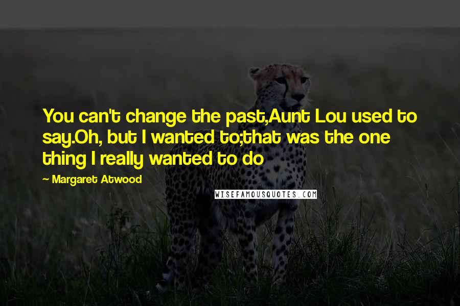 Margaret Atwood Quotes: You can't change the past,Aunt Lou used to say.Oh, but I wanted to;that was the one thing I really wanted to do