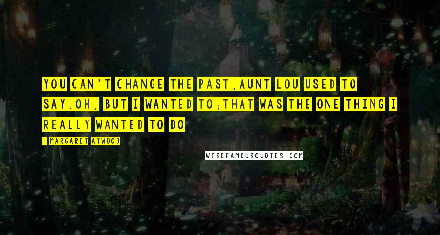 Margaret Atwood Quotes: You can't change the past,Aunt Lou used to say.Oh, but I wanted to;that was the one thing I really wanted to do