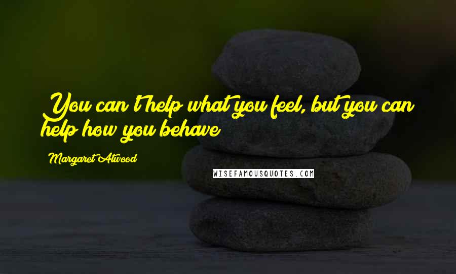 Margaret Atwood Quotes: You can't help what you feel, but you can help how you behave
