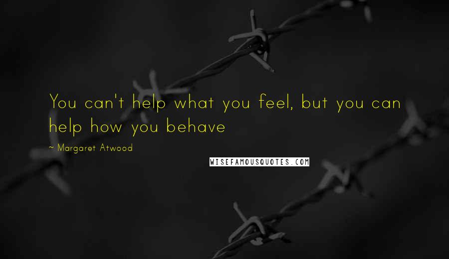 Margaret Atwood Quotes: You can't help what you feel, but you can help how you behave