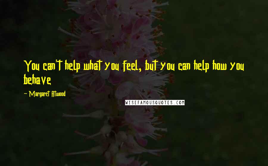 Margaret Atwood Quotes: You can't help what you feel, but you can help how you behave