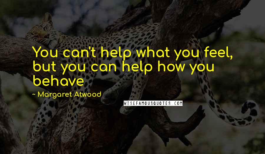 Margaret Atwood Quotes: You can't help what you feel, but you can help how you behave