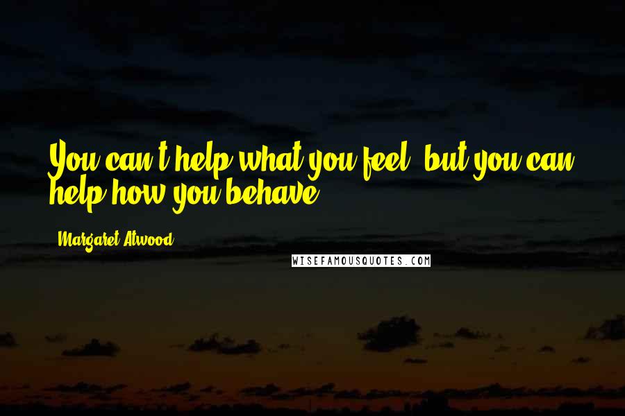 Margaret Atwood Quotes: You can't help what you feel, but you can help how you behave