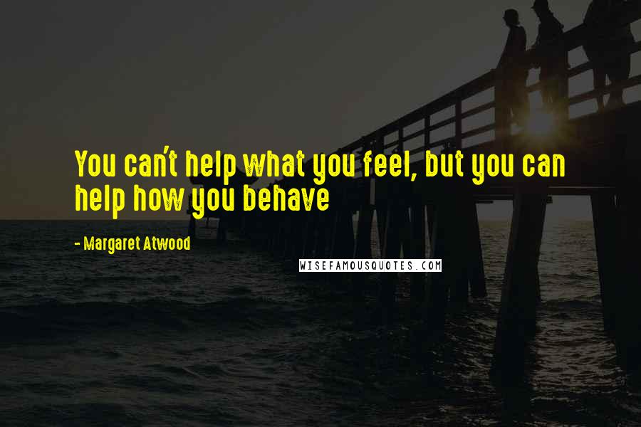 Margaret Atwood Quotes: You can't help what you feel, but you can help how you behave