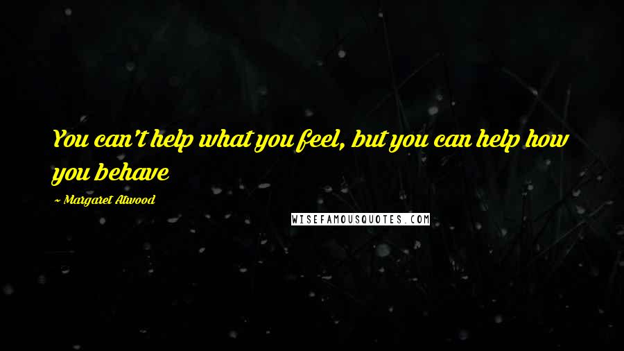 Margaret Atwood Quotes: You can't help what you feel, but you can help how you behave