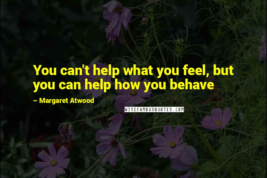 Margaret Atwood Quotes: You can't help what you feel, but you can help how you behave