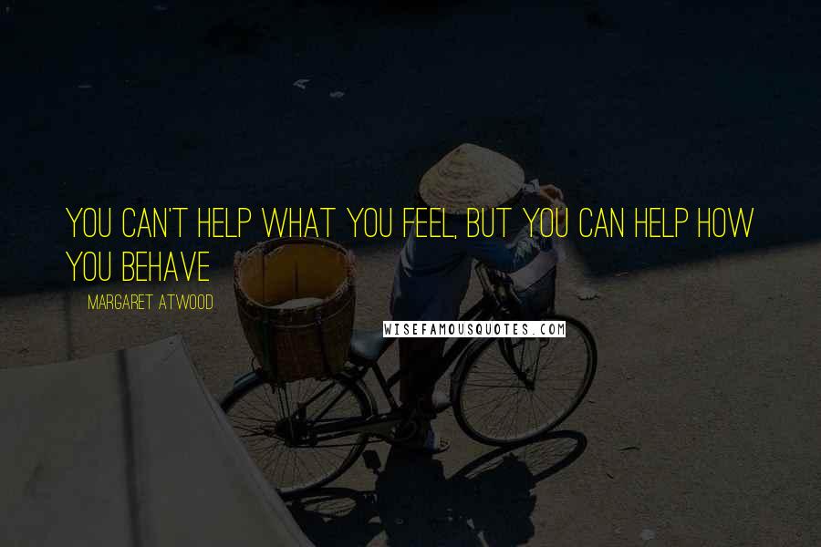Margaret Atwood Quotes: You can't help what you feel, but you can help how you behave